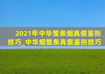 2021年中华整条烟真假鉴别技巧_中华烟整条真假鉴别技巧