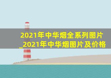 2021年中华烟全系列图片_2021年中华烟图片及价格