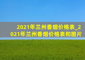 2021年兰州香烟价格表_2021年兰州香烟价格表和图片