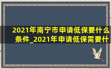 2021年南宁市申请低保要什么条件_2021年申请低保需要什么条件