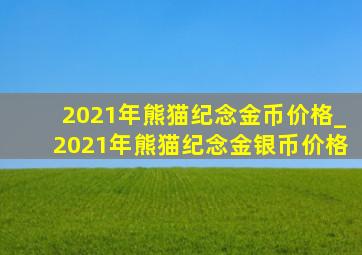 2021年熊猫纪念金币价格_2021年熊猫纪念金银币价格