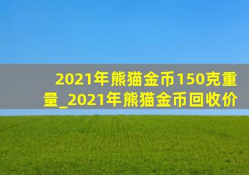 2021年熊猫金币150克重量_2021年熊猫金币回收价