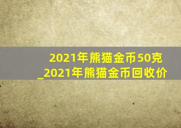 2021年熊猫金币50克_2021年熊猫金币回收价