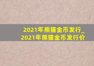 2021年熊猫金币发行_2021年熊猫金币发行价