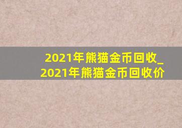 2021年熊猫金币回收_2021年熊猫金币回收价