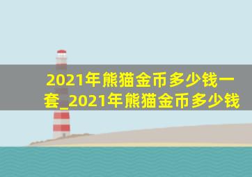 2021年熊猫金币多少钱一套_2021年熊猫金币多少钱