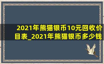 2021年熊猫银币10元回收价目表_2021年熊猫银币多少钱一枚