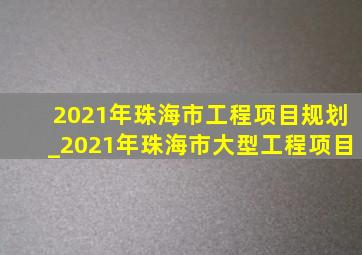 2021年珠海市工程项目规划_2021年珠海市大型工程项目