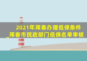 2021年珲春办理低保条件_珲春市民政部门低保名单审核