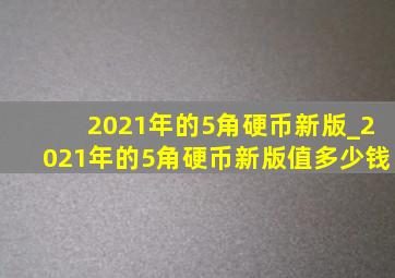 2021年的5角硬币新版_2021年的5角硬币新版值多少钱