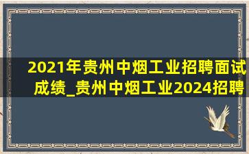 2021年贵州中烟工业招聘面试成绩_贵州中烟工业2024招聘笔试通知