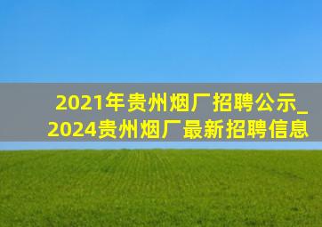 2021年贵州烟厂招聘公示_2024贵州烟厂最新招聘信息