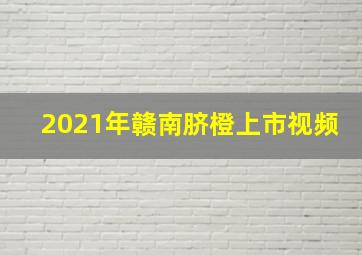 2021年赣南脐橙上市视频