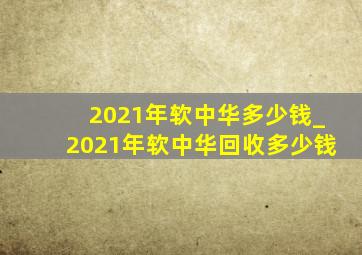 2021年软中华多少钱_2021年软中华回收多少钱