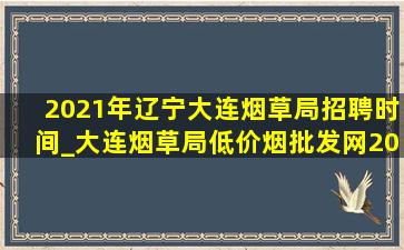 2021年辽宁大连烟草局招聘时间_大连烟草局(低价烟批发网)2024招聘信息