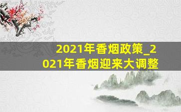 2021年香烟政策_2021年香烟迎来大调整