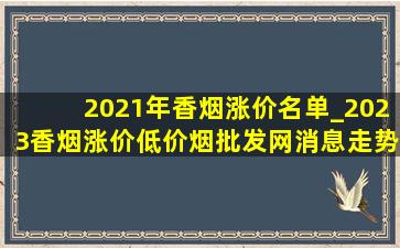 2021年香烟涨价名单_2023香烟涨价(低价烟批发网)消息走势