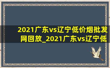 2021广东vs辽宁(低价烟批发网)回放_2021广东vs辽宁(低价烟批发网)回放g3