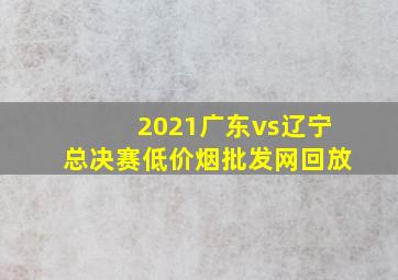 2021广东vs辽宁总决赛(低价烟批发网)回放