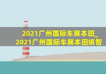 2021广州国际车展本田_2021广州国际车展本田缤智