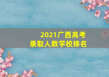 2021广西高考录取人数学校排名