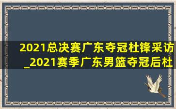 2021总决赛广东夺冠杜锋采访_2021赛季广东男篮夺冠后杜锋发言