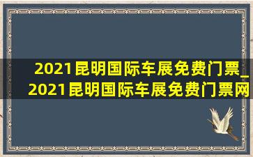 2021昆明国际车展免费门票_2021昆明国际车展免费门票网址