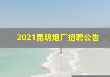 2021昆明烟厂招聘公告