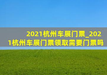 2021杭州车展门票_2021杭州车展门票领取需要门票吗