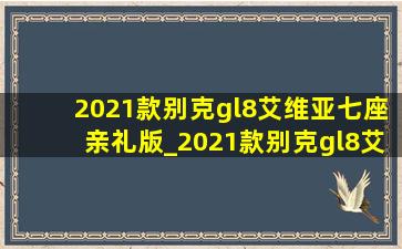 2021款别克gl8艾维亚七座亲礼版_2021款别克gl8艾维亚六座版价格