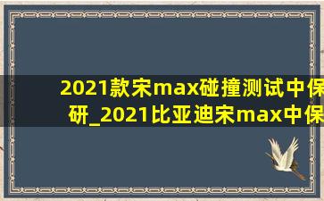 2021款宋max碰撞测试中保研_2021比亚迪宋max中保研碰撞测试
