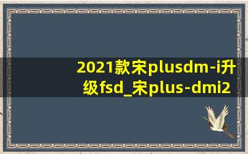 2021款宋plusdm-i升级fsd_宋plus-dmi2021款升级v1.3