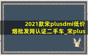 2021款宋plusdmi(低价烟批发网)认证二手车_宋plus-dmi(低价烟批发网)认证