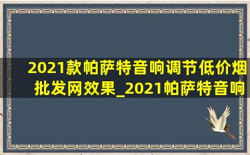 2021款帕萨特音响调节(低价烟批发网)效果_2021帕萨特音响调节(低价烟批发网)效果