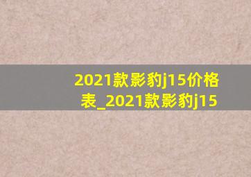 2021款影豹j15价格表_2021款影豹j15