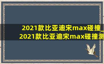 2021款比亚迪宋max碰撞_2021款比亚迪宋max碰撞测试