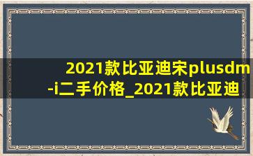 2021款比亚迪宋plusdm-i二手价格_2021款比亚迪宋plusdm-i二手