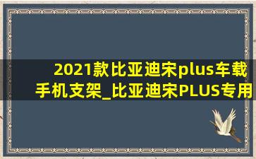 2021款比亚迪宋plus车载手机支架_比亚迪宋PLUS专用车载手机支架