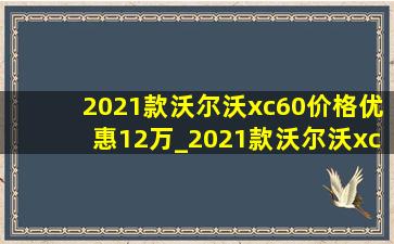 2021款沃尔沃xc60价格优惠12万_2021款沃尔沃xc60价格优惠