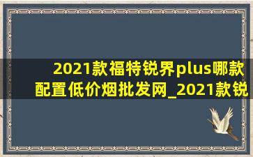 2021款福特锐界plus哪款配置(低价烟批发网)_2021款锐界plus买哪个配置