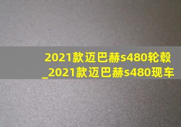 2021款迈巴赫s480轮毂_2021款迈巴赫s480现车