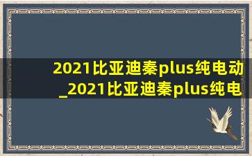 2021比亚迪秦plus纯电动_2021比亚迪秦plus纯电动豪华版