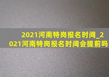 2021河南特岗报名时间_2021河南特岗报名时间会提前吗