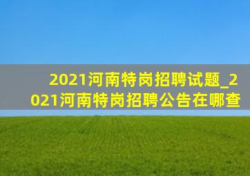 2021河南特岗招聘试题_2021河南特岗招聘公告在哪查