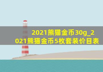 2021熊猫金币30g_2021熊猫金币5枚套装价目表