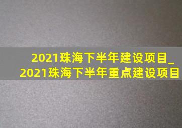 2021珠海下半年建设项目_2021珠海下半年重点建设项目