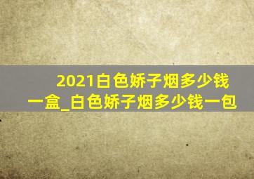 2021白色娇子烟多少钱一盒_白色娇子烟多少钱一包