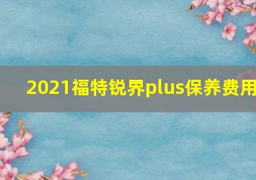 2021福特锐界plus保养费用