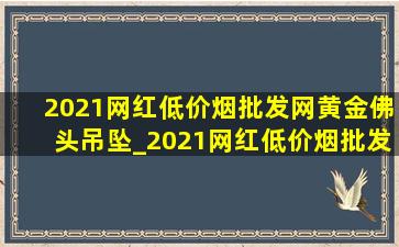 2021网红(低价烟批发网)黄金佛头吊坠_2021网红(低价烟批发网)黄金佛头吊坠正版