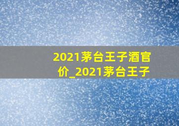 2021茅台王子酒官价_2021茅台王子